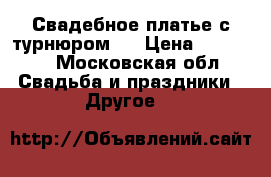 Свадебное платье с турнюром.  › Цена ­ 35 000 - Московская обл. Свадьба и праздники » Другое   
